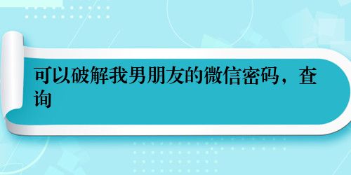 可以破解我男朋友的微信密码，查询