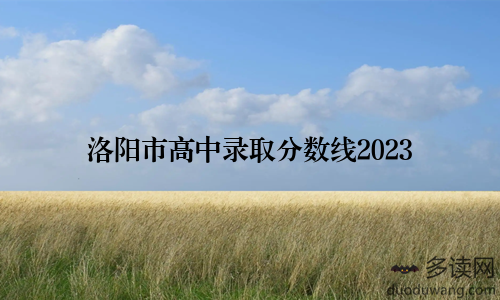 洛阳市高中录取分数线2023