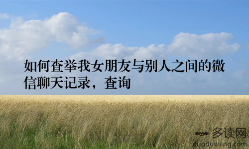 如何查举我女朋友与别人之间的微信聊天记录，查询