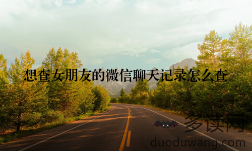 想查女朋友的微信聊天记录怎么查