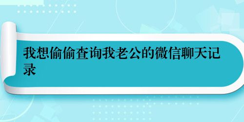 我想偷偷查询我老公的微信聊天记录