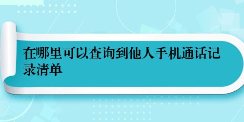 在哪里可以查询到他人手机通话记录清单