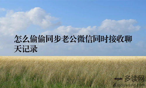 怎么偷偷同步老公微信同时接收聊天记录