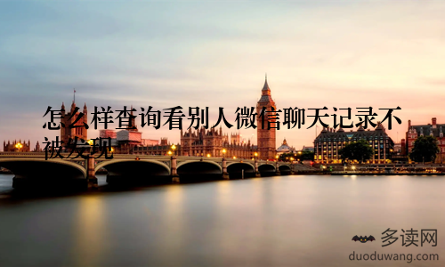 怎么样查询看别人微信聊天记录不被发现