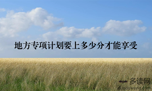 地方专项计划要上多少分才能享受