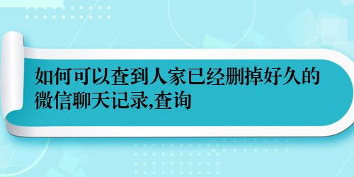 如何可以查到人家已经删掉好久的微信聊天记录,查询