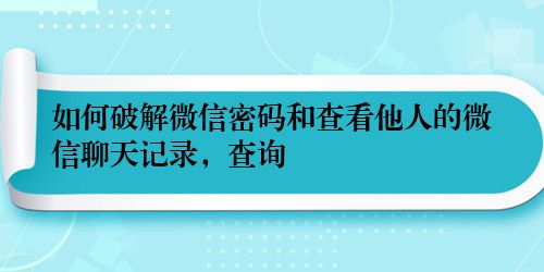 如何破解微信密码和查看他人的微信聊天记录，查询