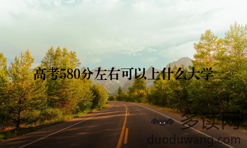 高考580分左右可以上什么大学