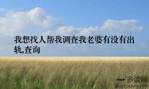 我想找人帮我调查我老婆有没有出轨,查询