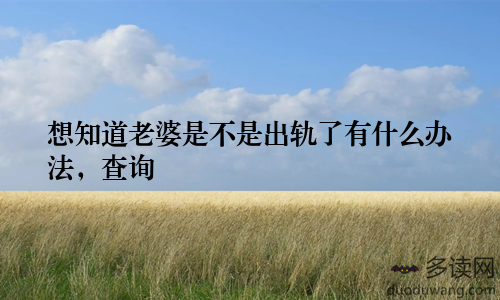 想知道老婆是不是出轨了有什么办法，查询