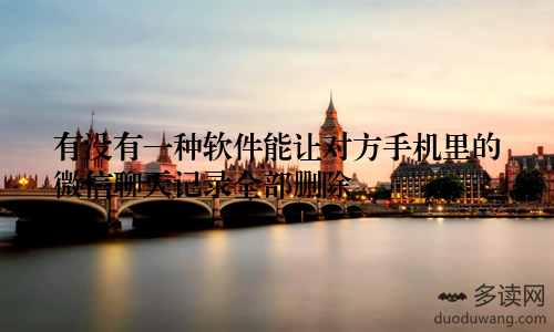 有没有一种软件能让对方手机里的微信聊天记录全部删除