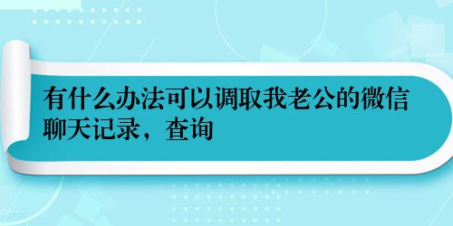 有什么办法可以调取我老公的微信聊天记录,查询