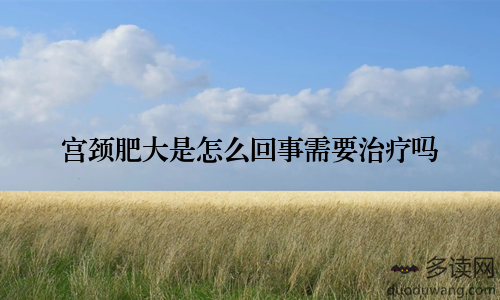 宫颈肥大是怎么回事需要治疗吗