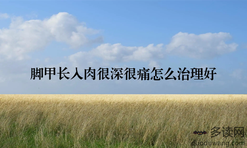 脚甲长入肉很深很痛怎么治理好