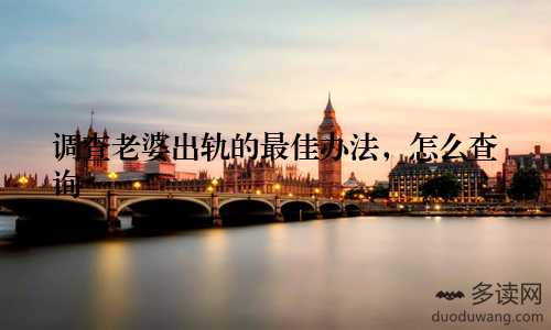 调查老婆出轨的最佳办法，怎么查询