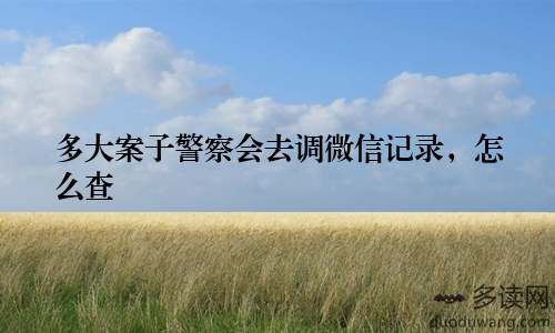 多大案子警察会去调微信记录，怎么查