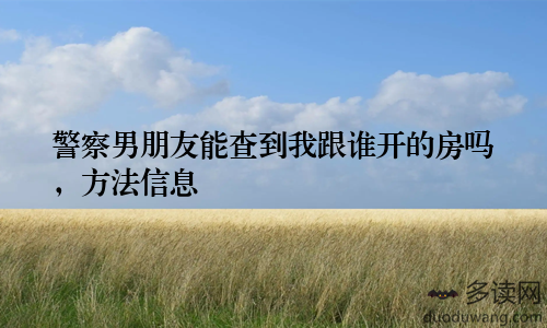 警察男朋友能查到我跟谁开的房吗，方法信息