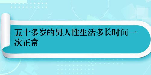 五十多岁的男人性生活多长时间一次正常