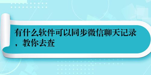 有什么软件可以同步微信聊天记录，教你去查