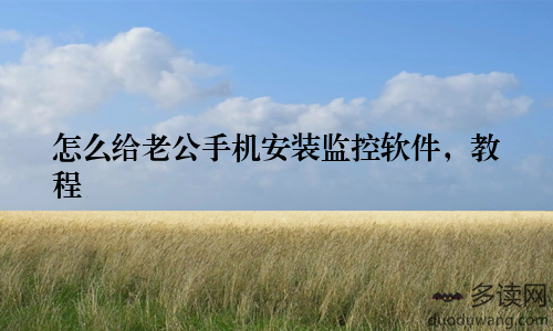怎么给老公手机安装监控软件，教程