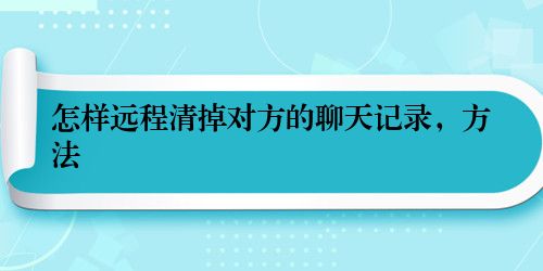 怎样远程清掉对方的聊天记录，方法