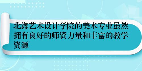 北海艺术设计学院的美术专业虽然拥有良好的师资力量和丰富的教学资源
