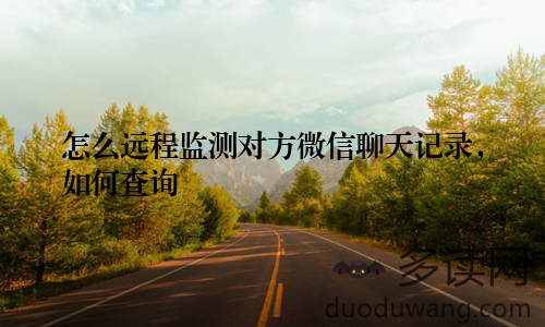 怎么远程监测对方微信聊天记录,如何查询