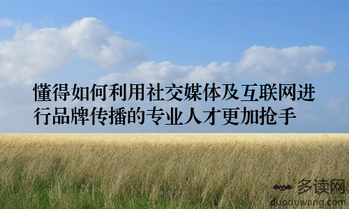懂得如何利用社交媒体及互联网进行品牌传播的专业人才更加抢手