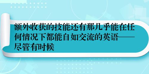 额外收获的技能还有那几乎能在任何情况下都能自如交流的英语——尽管有时候
