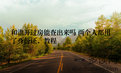 和谁开过房能查出来吗 两个人都用了身份证，教程