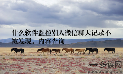 什么软件监控别人微信聊天记录不被发现，内容查询