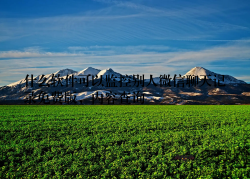 什么软件可以监控别人微信聊天记录免费版，内容查询