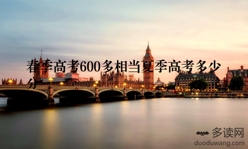 春季高考600多相当夏季高考多少分