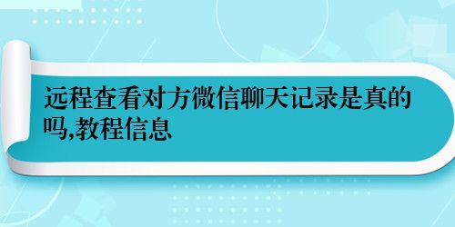 远程查看对方微信聊天记录是真的吗,教程信息