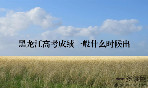 黑龙江高考成绩一般什么时候出