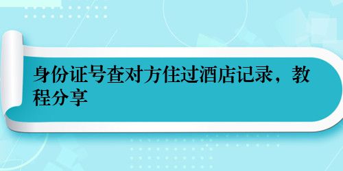 身份证号查对方住过酒店记录，教程分享