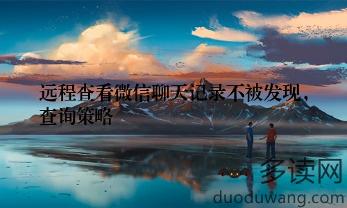 远程查看微信聊天记录不被发现，查询策略