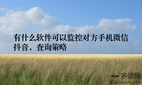有什么软件可以监控对方手机微信抖音，查询策略
