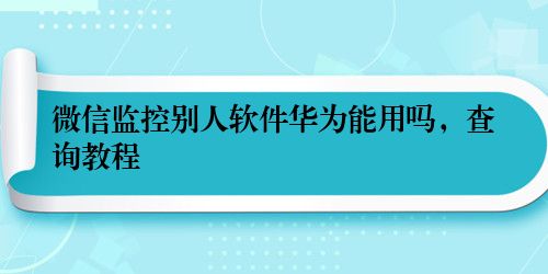 微信监控别人软件华为能用吗,查询教程
