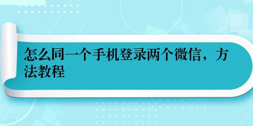 怎么同一个手机登录两个微信，方法教程
