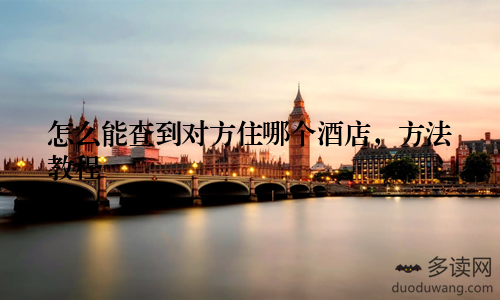 怎么能查到对方住哪个酒店，方法教程