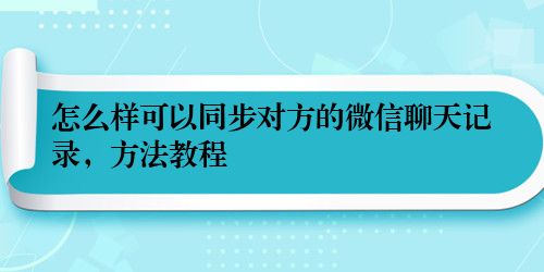 怎么样可以同步对方的微信聊天记录，方法教程