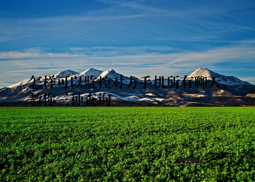 怎样可以监控对方手机所有聊天，教你三种查询