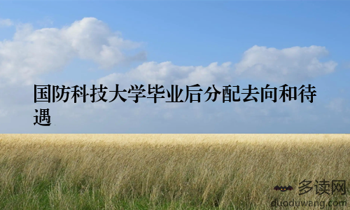 国防科技大学毕业后分配去向和待遇