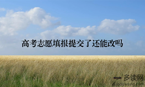 高考志愿填报提交了还能改吗