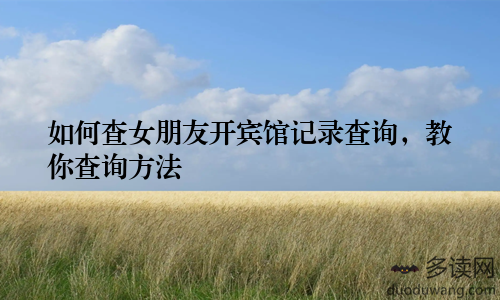 如何查女朋友开宾馆记录查询，教你查询方法