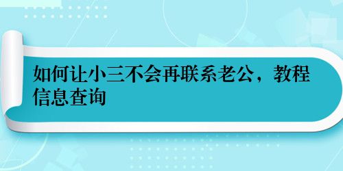 如何让小三不会再联系老公，教程信息查询