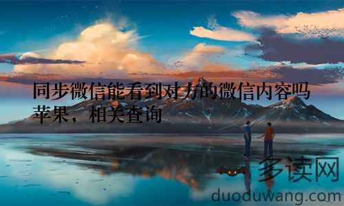 同步微信能看到对方的微信内容吗苹果，相关查询