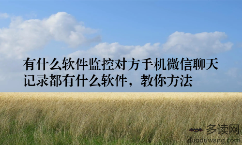 有什么软件监控对方手机微信聊天记录都有什么软件，教你方法