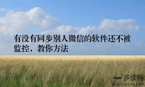 有没有同步别人微信的软件还不被监控,教你方法